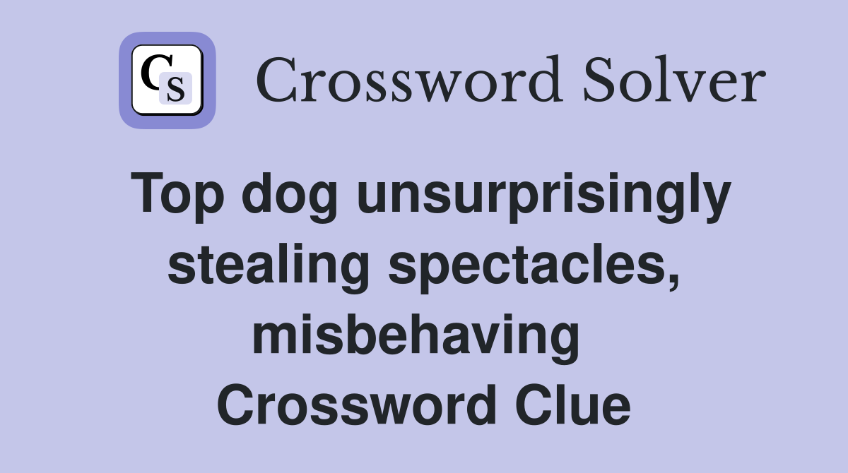 Top dog unsurprisingly stealing spectacles, misbehaving  Crossword Clue