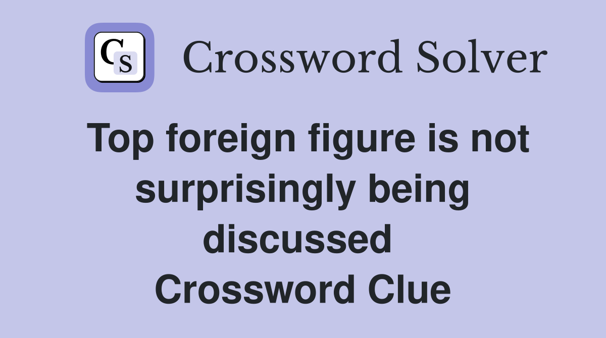 Top foreign figure is not surpris­ingly being discussed  Crossword Clue