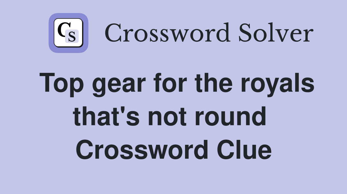 Top gear for the royals that's not round  Crossword Clue