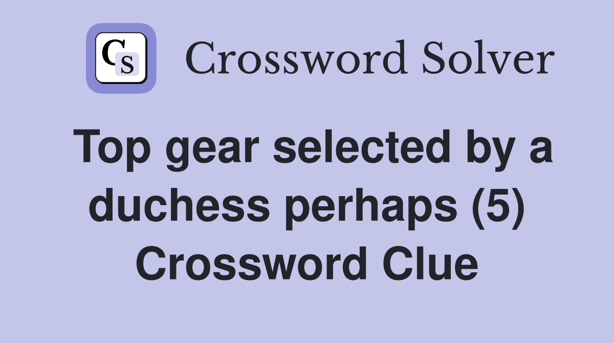 Top gear selected by a duchess perhaps (5) Crossword Clue