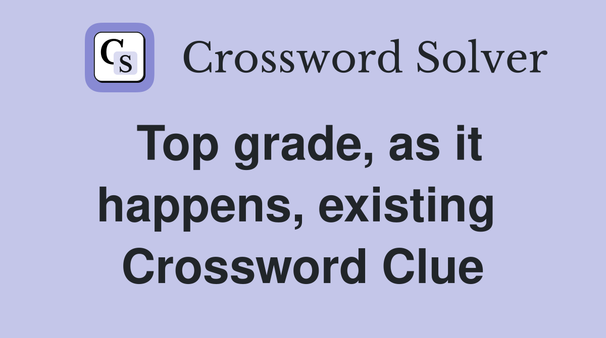 Top grade, as it happens, existing  Crossword Clue