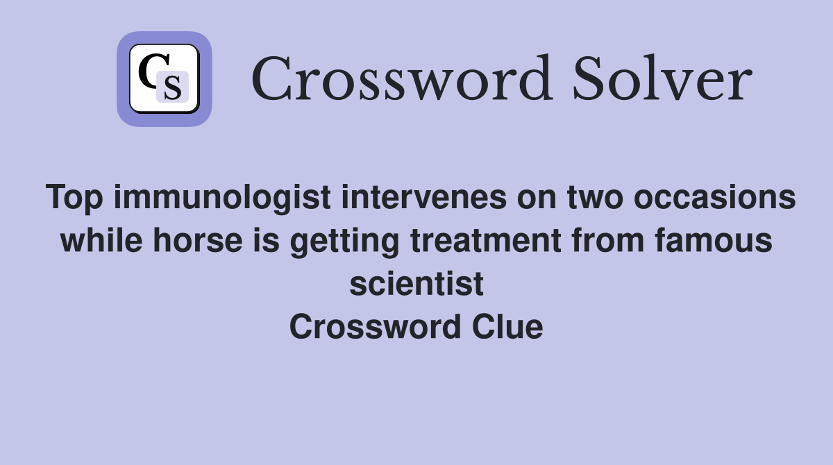Top immunologist intervenes on two occasions while horse is getting treatment from famous scientist Crossword Clue