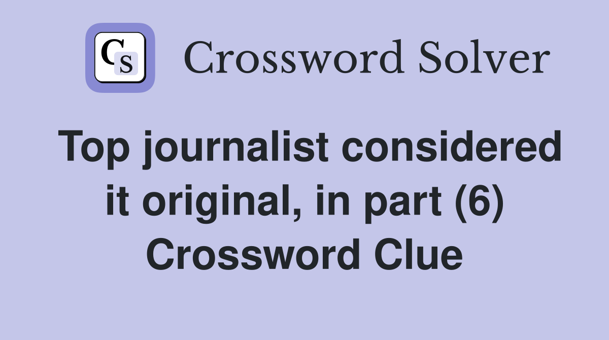 Top journalist considered it original, in part (6) Crossword Clue