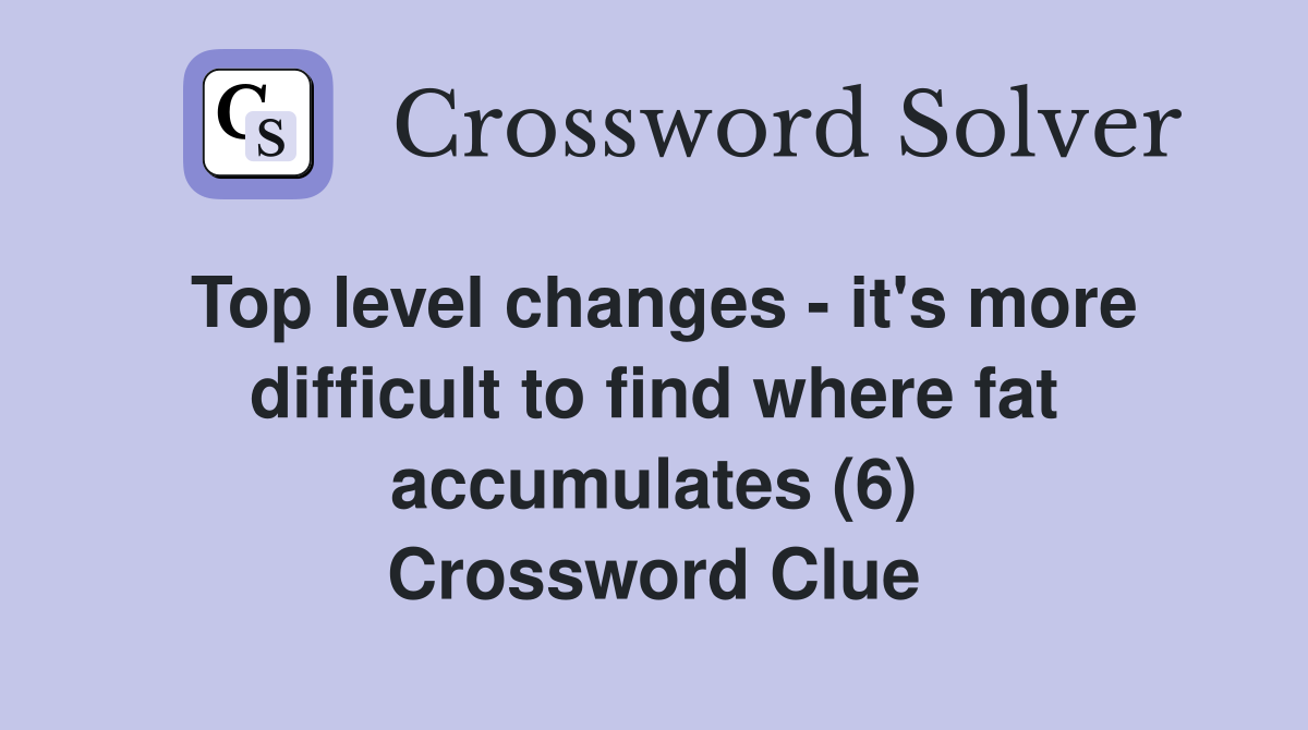 Top level changes - it's more difficult to find where fat accumulates (6) Crossword Clue