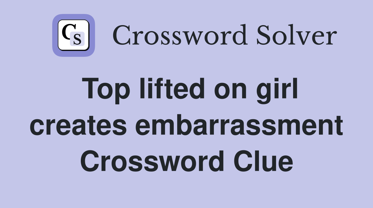 Top lifted on girl creates embarrassment Crossword Clue