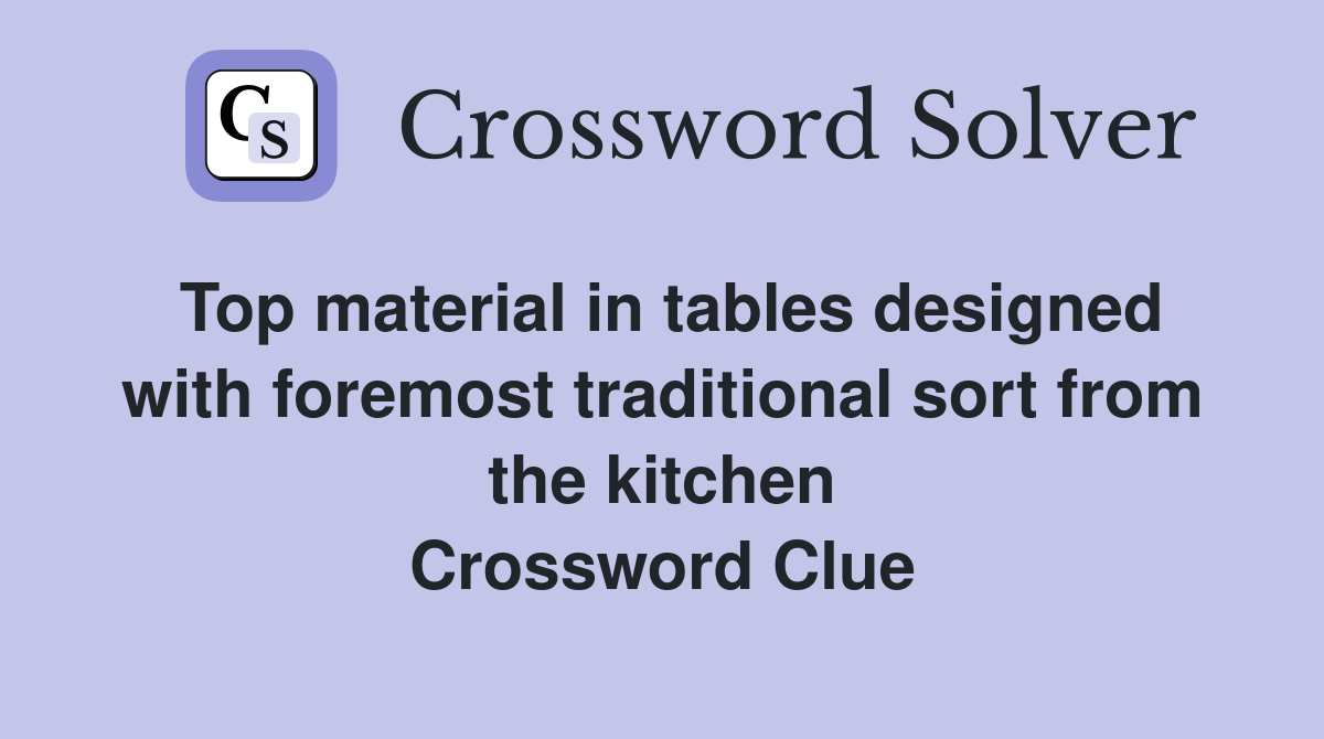 Top material in tables designed with foremost traditional sort from the kitchen Crossword Clue