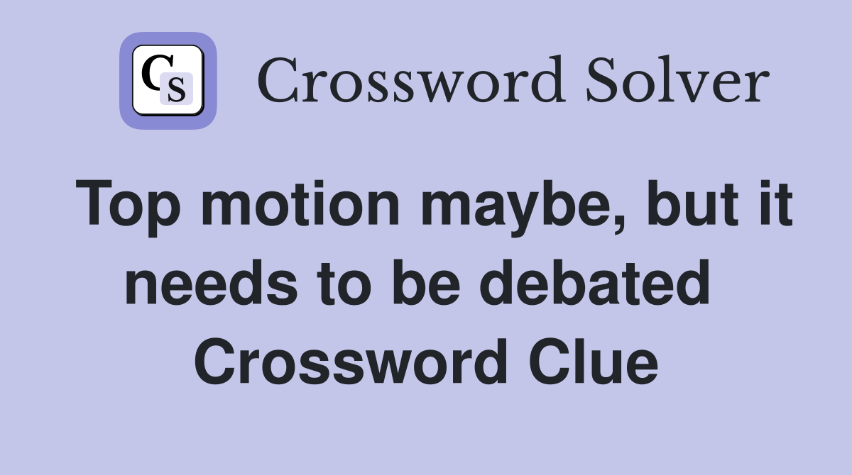 Top motion maybe, but it needs to be debated  Crossword Clue