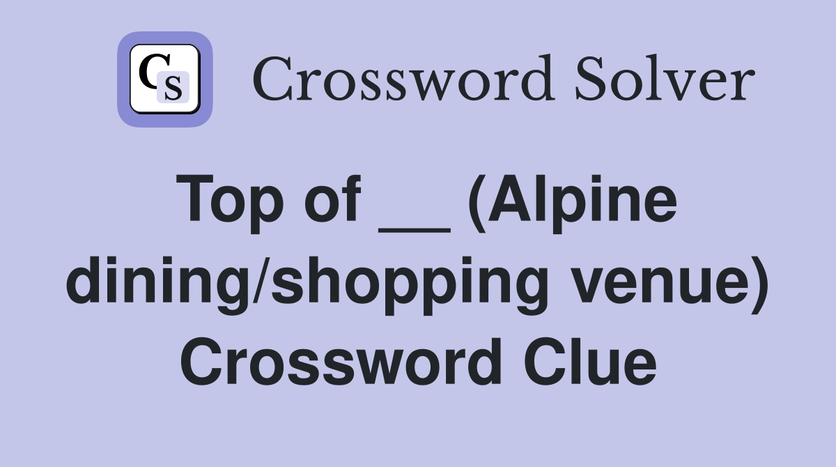 Top of __ (Alpine dining/shopping venue) Crossword Clue