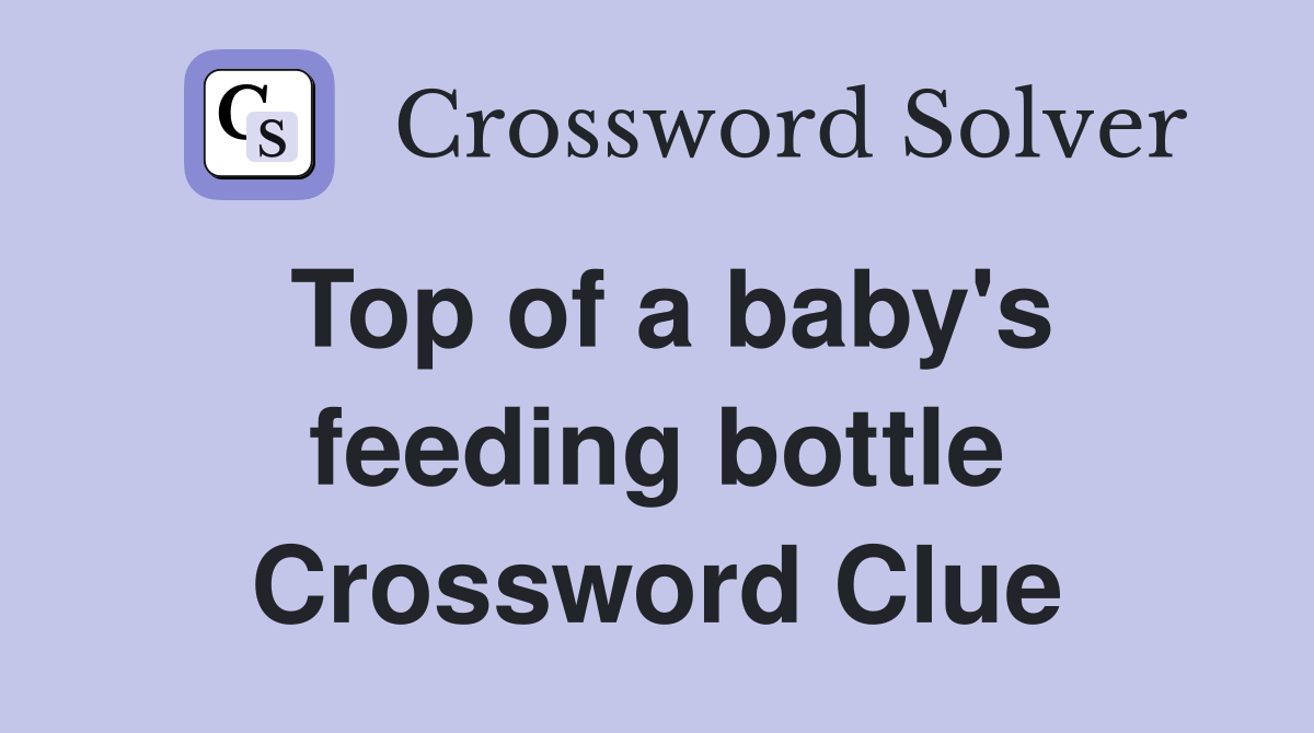 Top of a baby's feeding bottle Crossword Clue