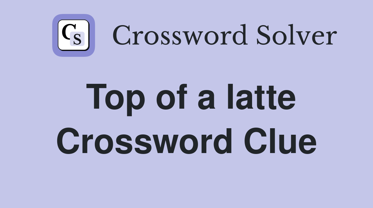 Top of a latte Crossword Clue