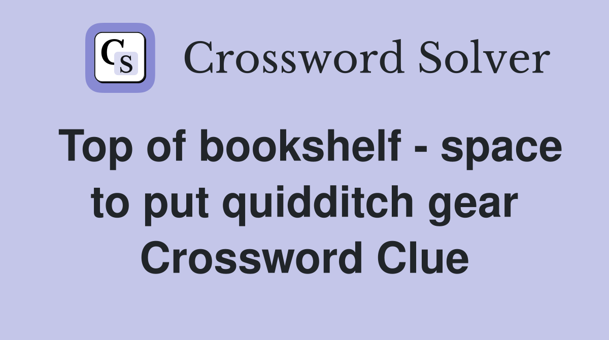 Top of bookshelf - space to put quidditch gear Crossword Clue