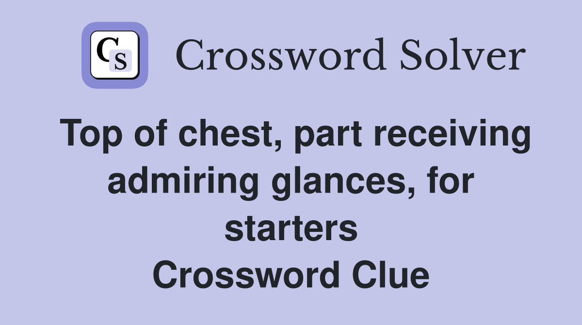 Top of chest, part receiving admiring glances, for starters Crossword Clue