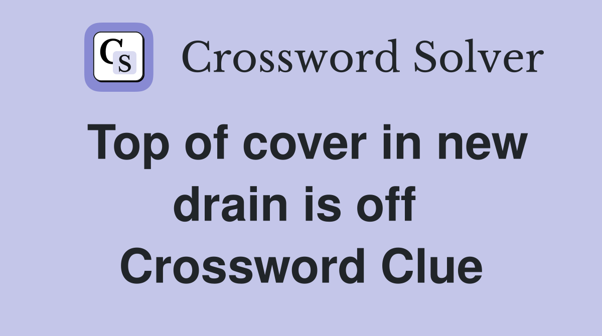 Top of cover in new drain is off  Crossword Clue