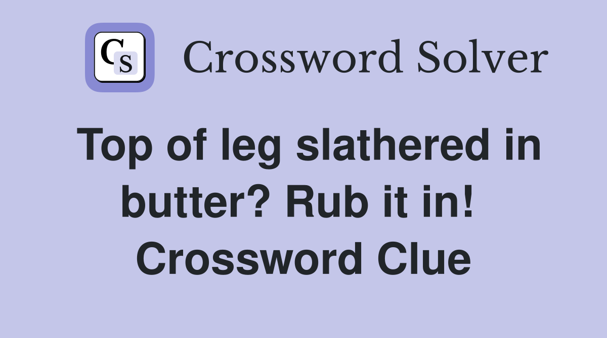 Top of leg slathered in butter? Rub it in!  Crossword Clue