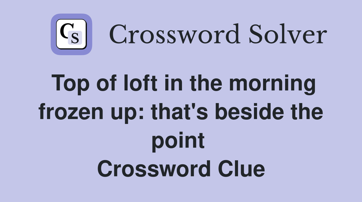 Top of loft in the morning frozen up: that's beside the point  Crossword Clue