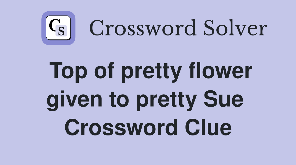 Top of pretty flower given to pretty Sue  Crossword Clue