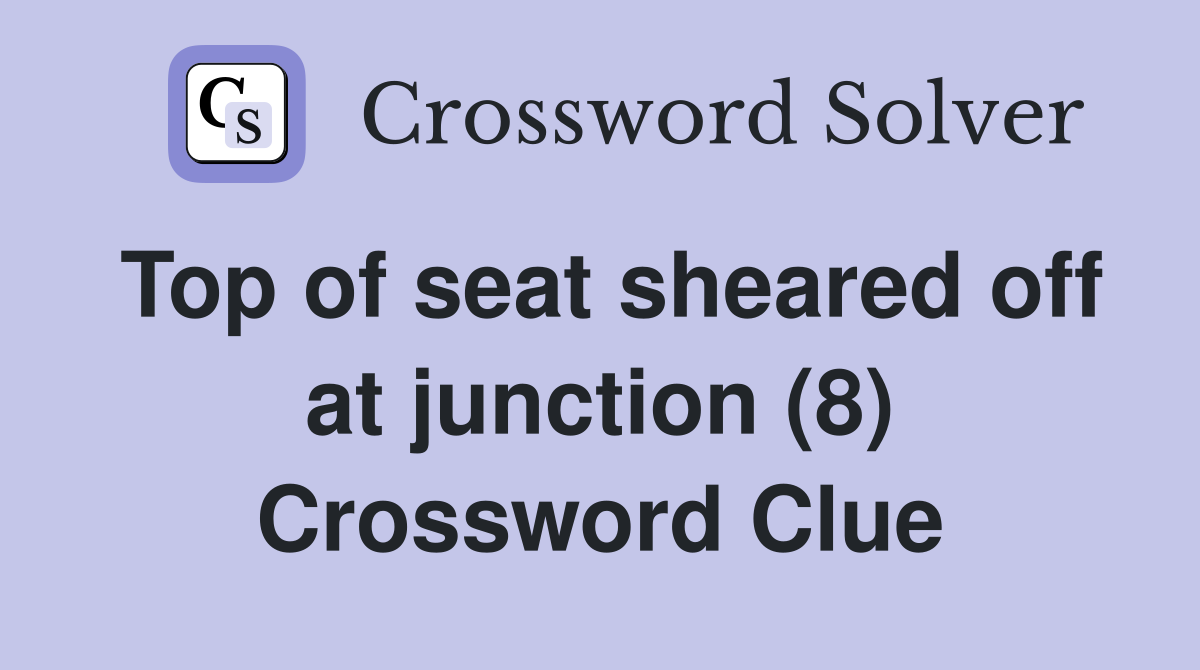 Top of seat sheared off at junction (8) Crossword Clue