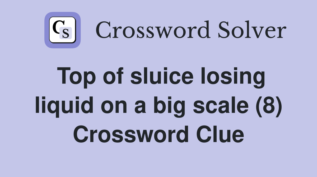 Top of sluice losing liquid on a big scale (8) Crossword Clue