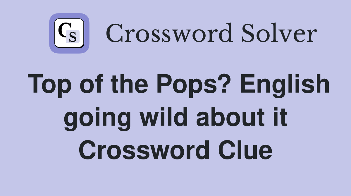 Top of the Pops? English going wild about it Crossword Clue