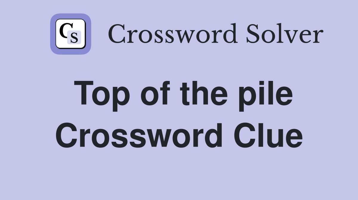 Top of the pile Crossword Clue