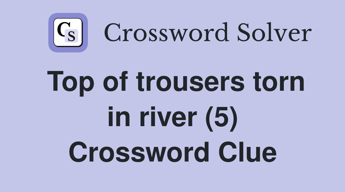 Top of trousers torn in river (5) Crossword Clue