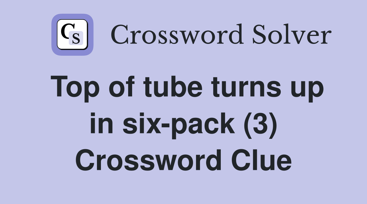Top of tube turns up in six-pack (3) Crossword Clue