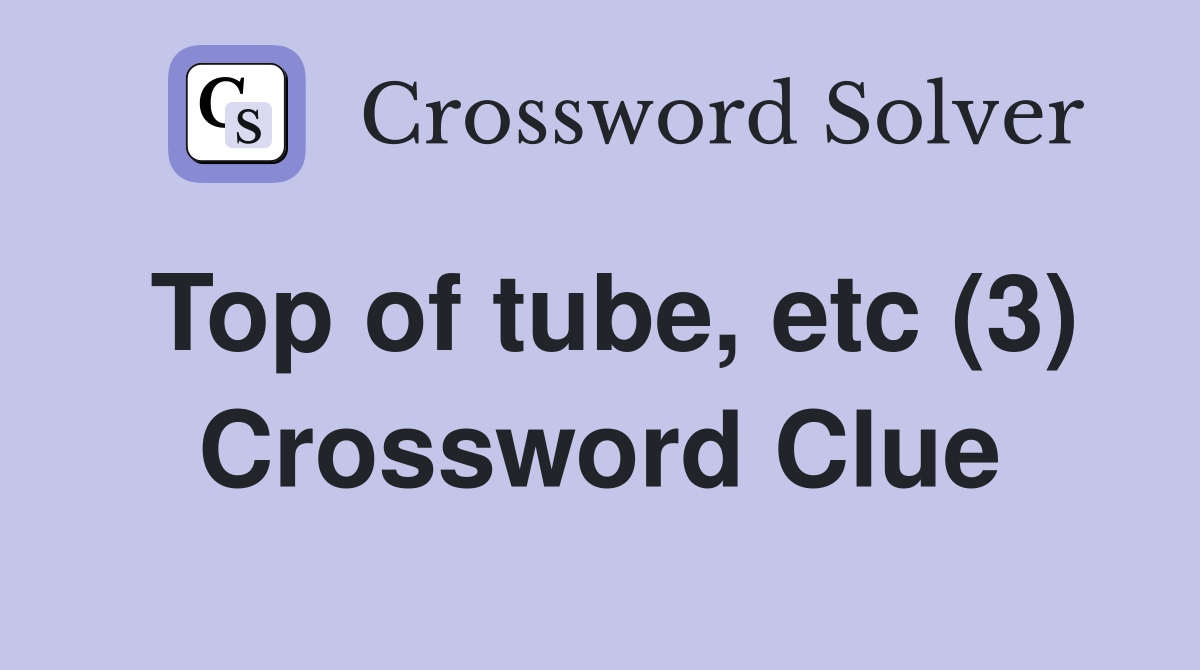 Top of tube, etc (3) Crossword Clue