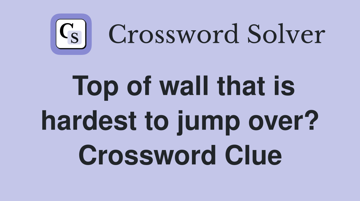 Top of wall that is hardest to jump over? Crossword Clue