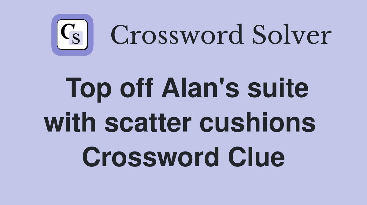 Top off Alan's suite with scatter cushions  Crossword Clue