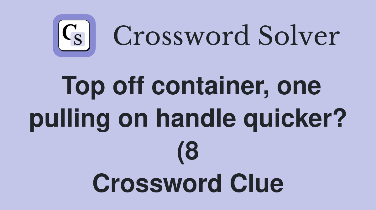 Top off container one pulling on handle quicker? (8) Crossword Clue Top off container one pulling on handle quicker? (8) Crossword Clue