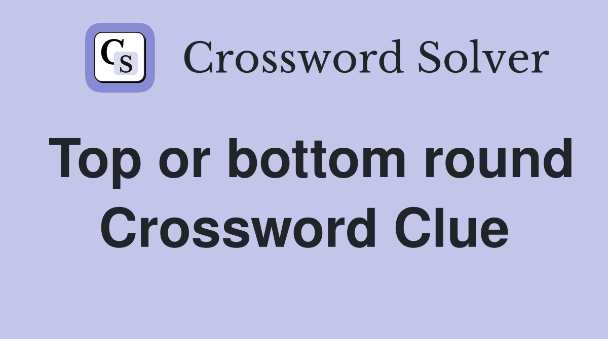 Top or bottom round Crossword Clue