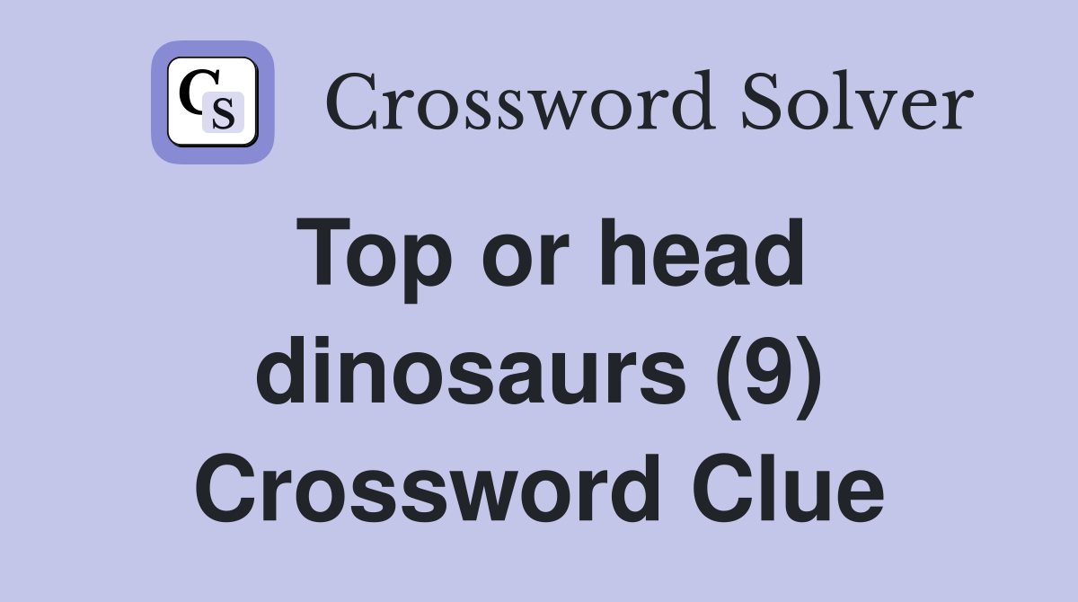 Top or head dinosaurs (9) Crossword Clue
