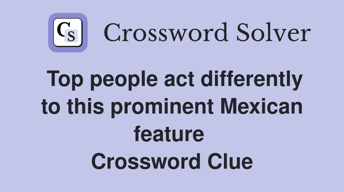 Top people act differently to this prominent Mexican feature  Crossword Clue