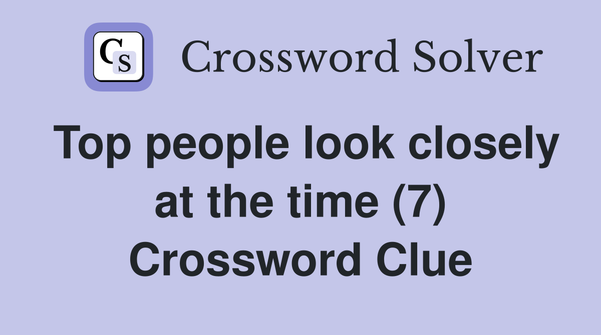 Top people look closely at the time (7) Crossword Clue