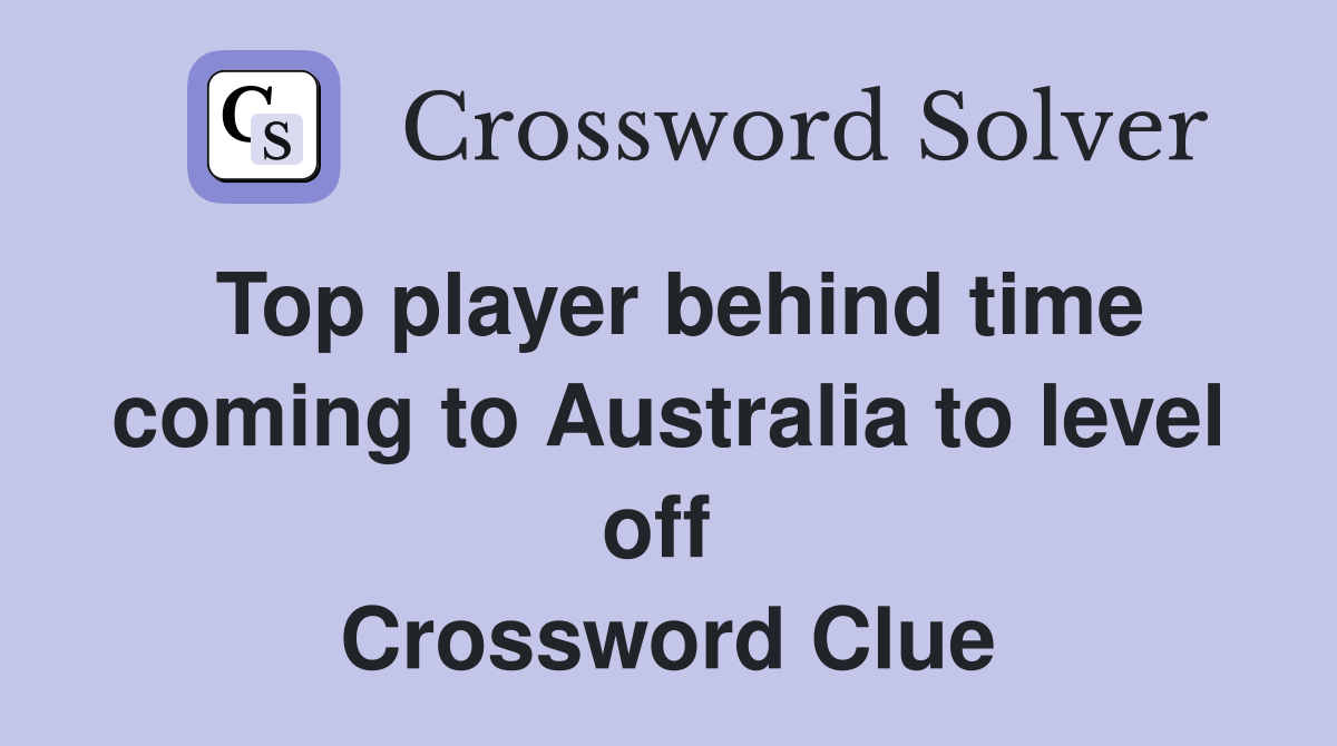 Top player behind time coming to Australia to level off  Crossword Clue