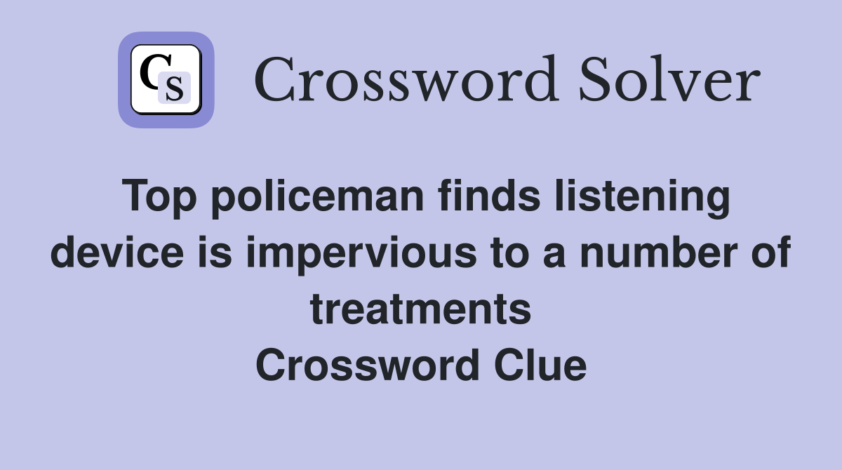Top policeman finds listening device is impervious to a number of treatments Crossword Clue