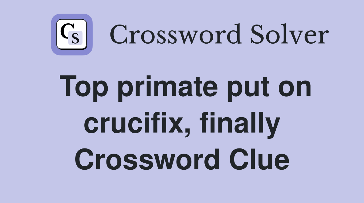 Top primate put on crucifix, finally Crossword Clue