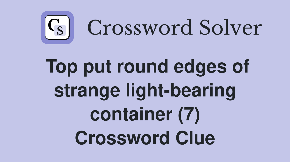 Top put round edges of strange light-bearing container (7) Crossword Clue