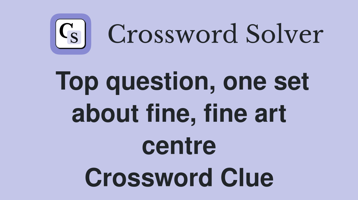 Top question, one set about fine, fine art centre Crossword Clue