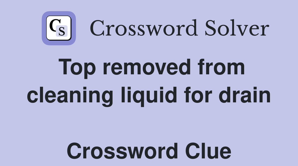 Top removed from cleaning liquid for drain  Crossword Clue