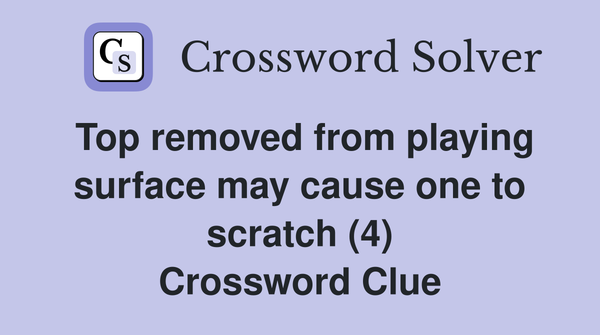 Top removed from playing surface may cause one to scratch (4) Crossword Clue
