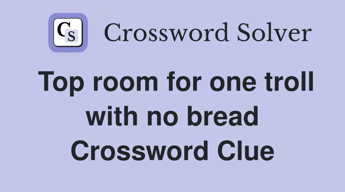 Top room for one troll with no bread Crossword Clue