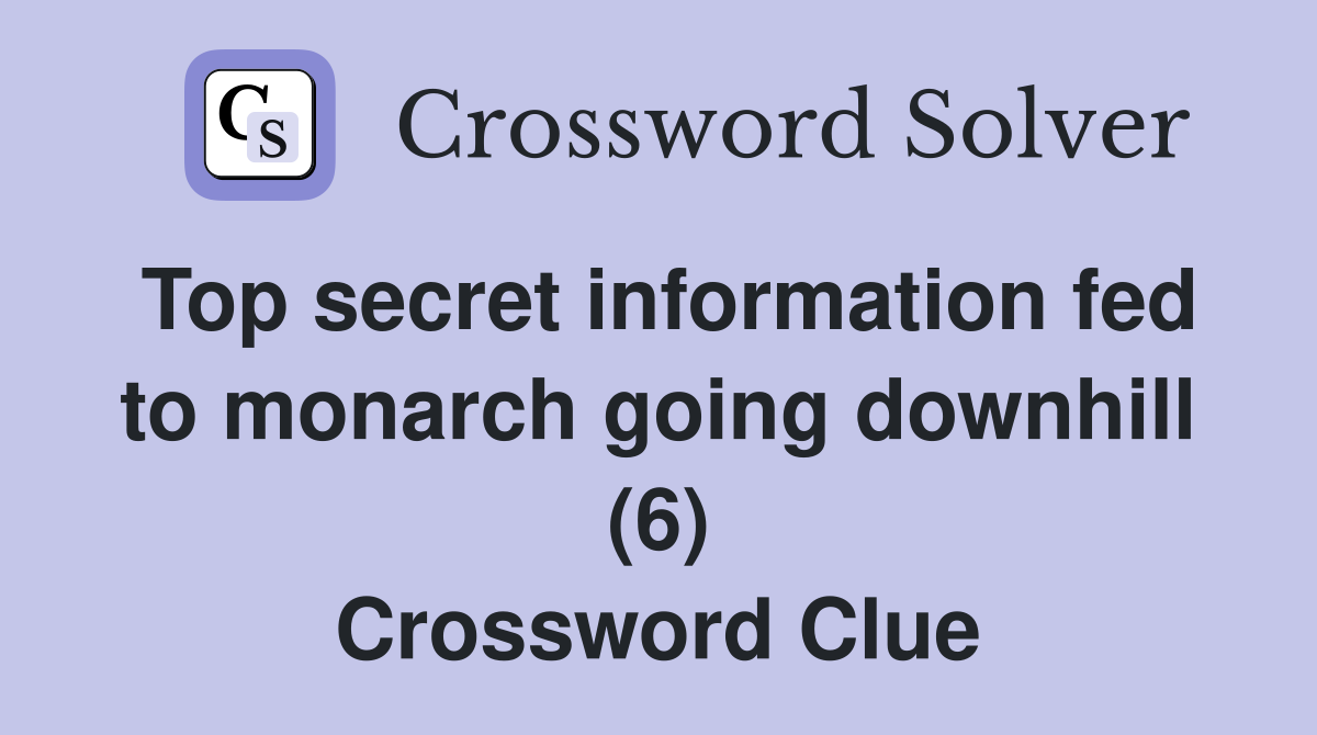 Top secret information fed to monarch going downhill (6) Crossword Clue