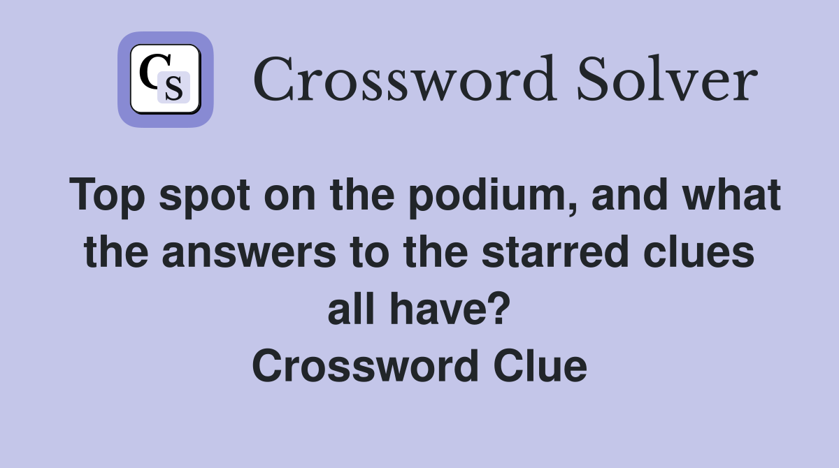 Top spot on the podium, and what the answers to the starred clues all have? Crossword Clue