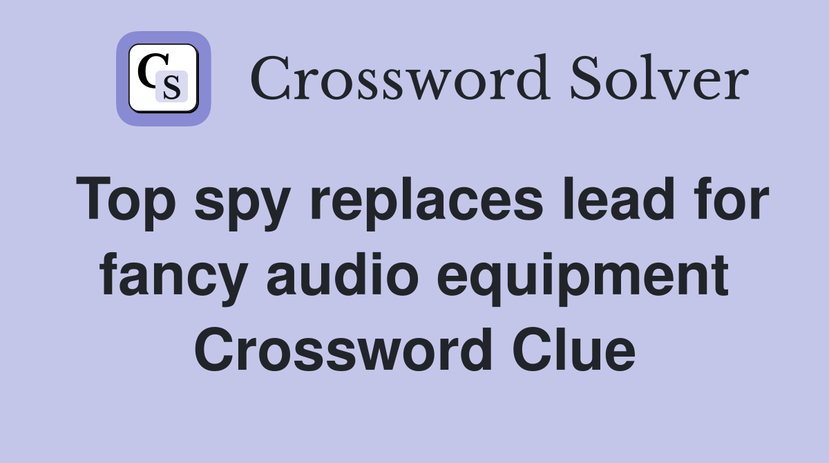Top spy replaces lead for fancy audio equipment Crossword Clue
