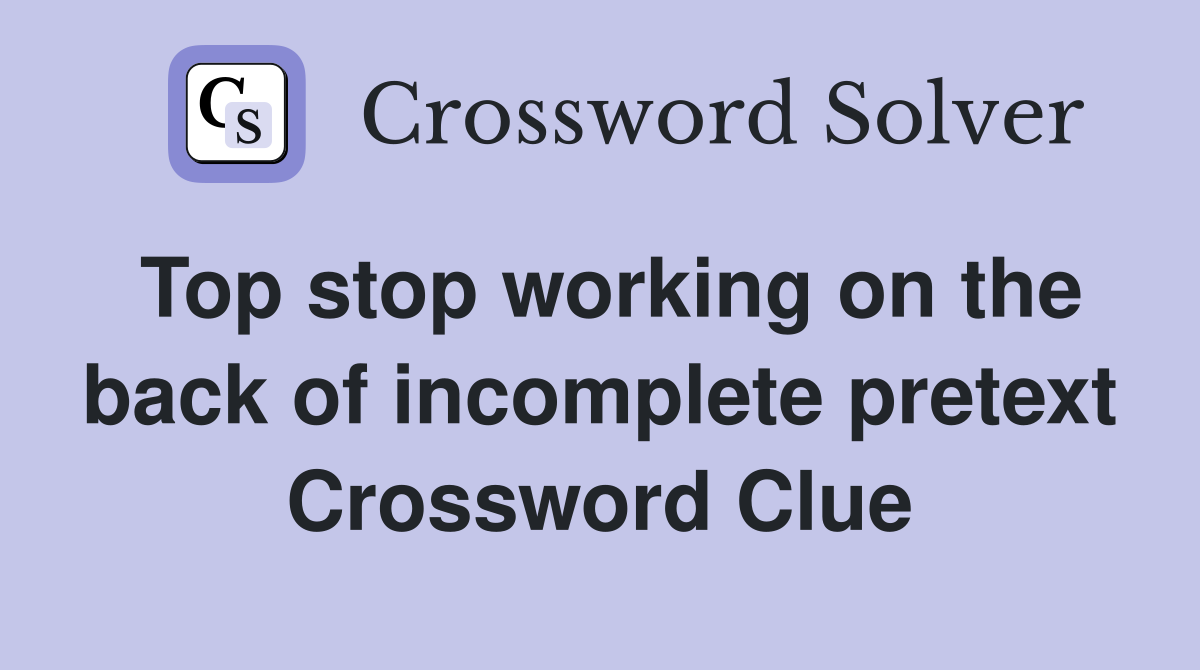 Top stop working on the back of incomplete pretext Crossword Clue