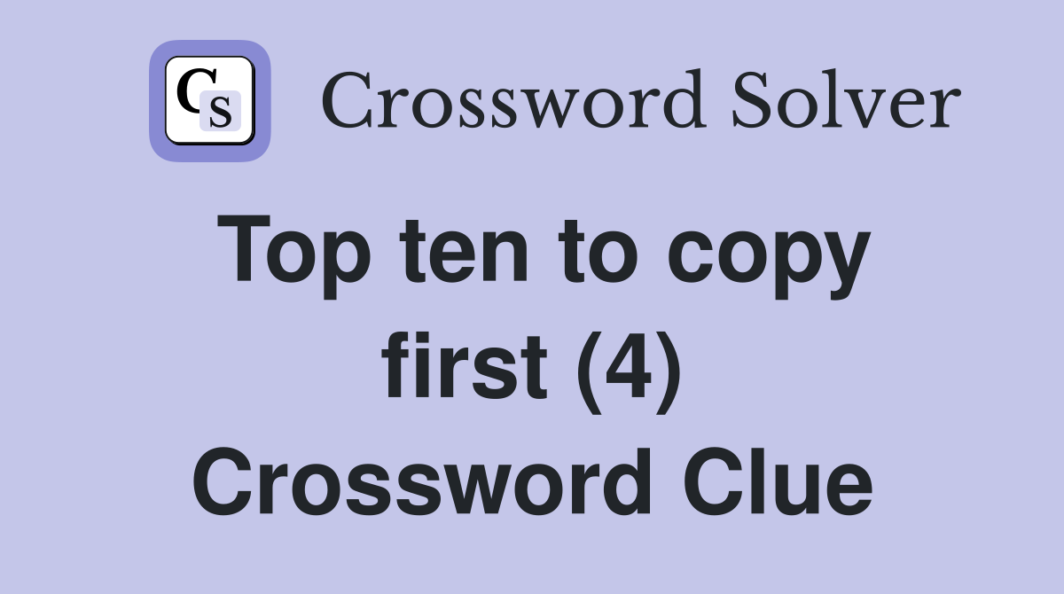 Top ten to copy first (4) Crossword Clue