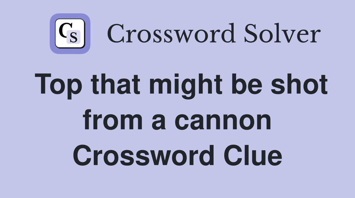 Top that might be shot from a cannon Crossword Clue