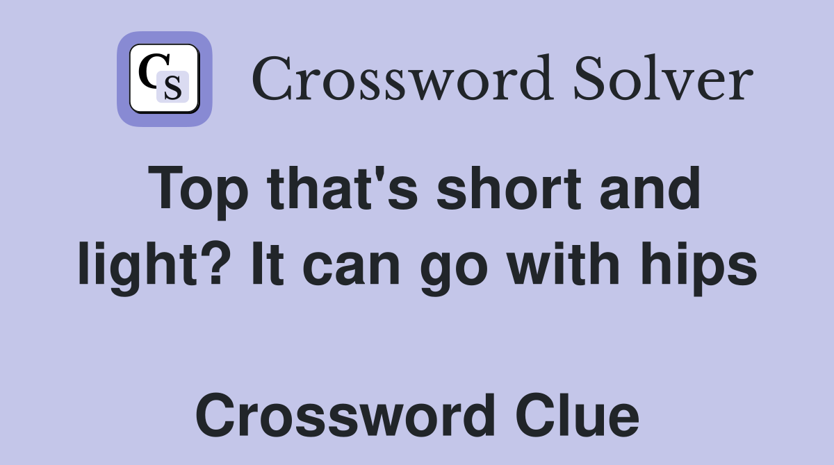 Top that's short and light? It can go with hips  Crossword Clue