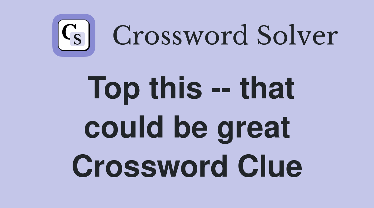 Top this -- that could be great Crossword Clue